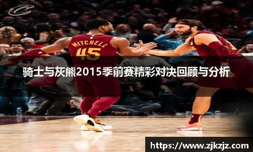 骑士与灰熊2015季前赛精彩对决回顾与分析