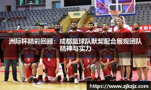 洲际杯精彩回顾：成都篮球队默契配合展现团队精神与实力